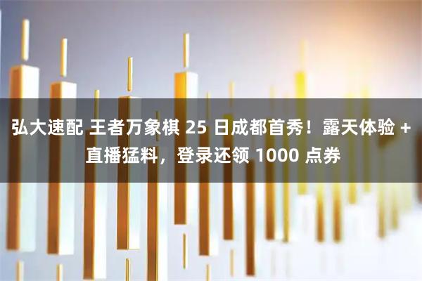 弘大速配 王者万象棋 25 日成都首秀！露天体验 + 直播猛料，登录还领 1000 点券