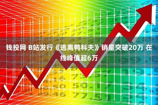 钱投网 B站发行《逃离鸭科夫》销量突破20万 在线峰值超6万
