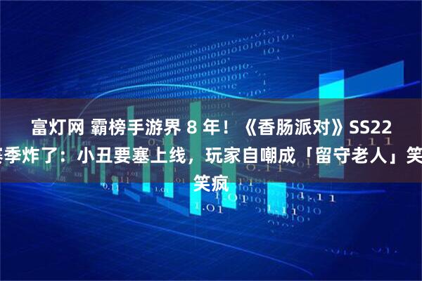 富灯网 霸榜手游界 8 年！《香肠派对》SS22 赛季炸了：小丑要塞上线，玩家自嘲成「留守老人」笑疯