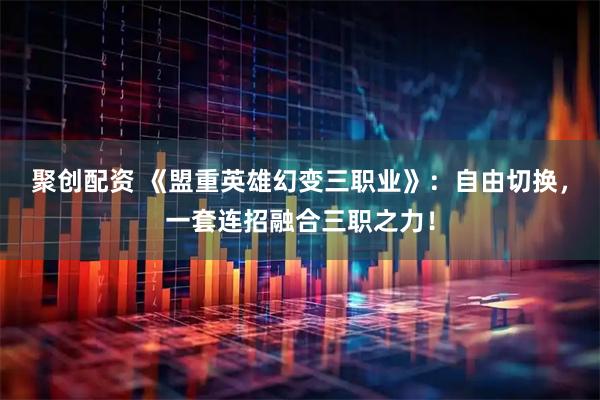 聚创配资 《盟重英雄幻变三职业》：自由切换，一套连招融合三职之力！