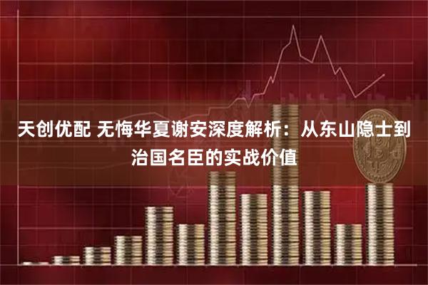 天创优配 无悔华夏谢安深度解析：从东山隐士到治国名臣的实战价值