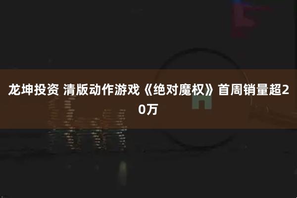 龙坤投资 清版动作游戏《绝对魔权》首周销量超20万