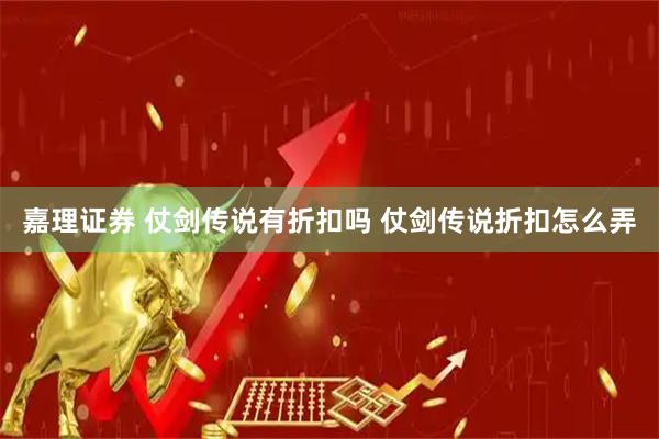嘉理证券 仗剑传说有折扣吗 仗剑传说折扣怎么弄
