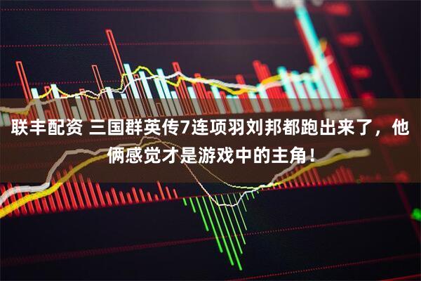 联丰配资 三国群英传7连项羽刘邦都跑出来了，他俩感觉才是游戏中的主角！