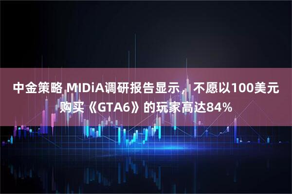 中金策略 MIDiA调研报告显示，不愿以100美元购买《GTA6》的玩家高达84%