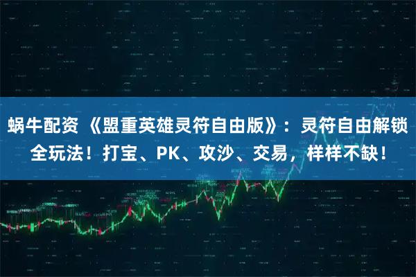 蜗牛配资 《盟重英雄灵符自由版》：灵符自由解锁全玩法！打宝、PK、攻沙、交易，样样不缺！