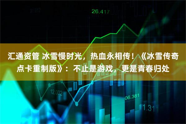 汇通资管 冰雪慢时光，热血永相传！《冰雪传奇点卡重制版》：不止是游戏，更是青春归处