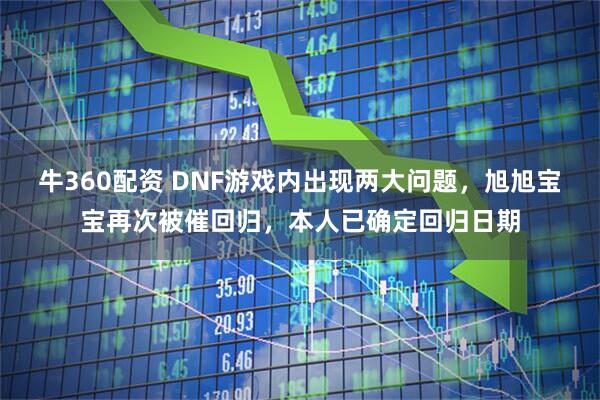 牛360配资 DNF游戏内出现两大问题，旭旭宝宝再次被催回归，本人已确定回归日期