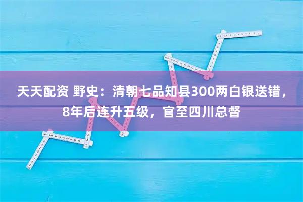 天天配资 野史：清朝七品知县300两白银送错，8年后连升五级，官至四川总督
