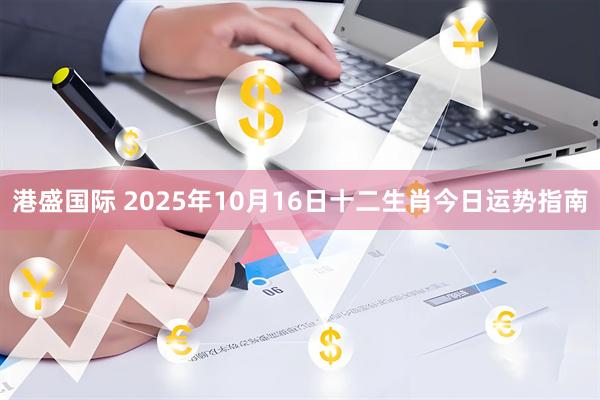 港盛国际 2025年10月16日十二生肖今日运势指南