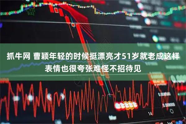抓牛网 曹颖年轻的时候挺漂亮才51岁就老成这样表情也很夸张难怪不招待见