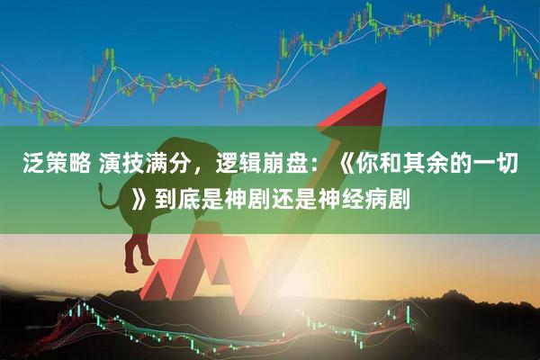 泛策略 演技满分，逻辑崩盘：《你和其余的一切》到底是神剧还是神经病剧