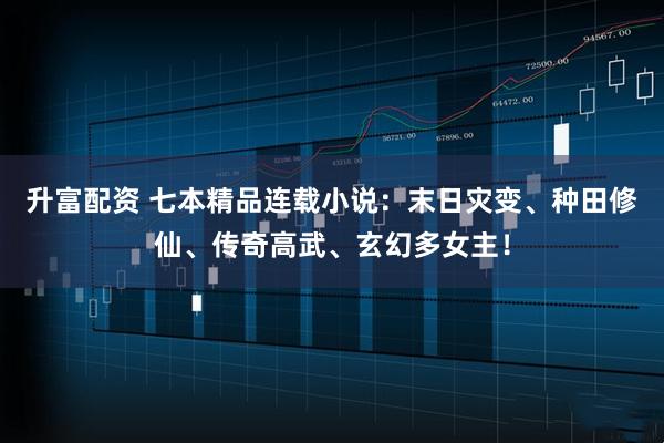 升富配资 七本精品连载小说：末日灾变、种田修仙、传奇高武、玄幻多女主！