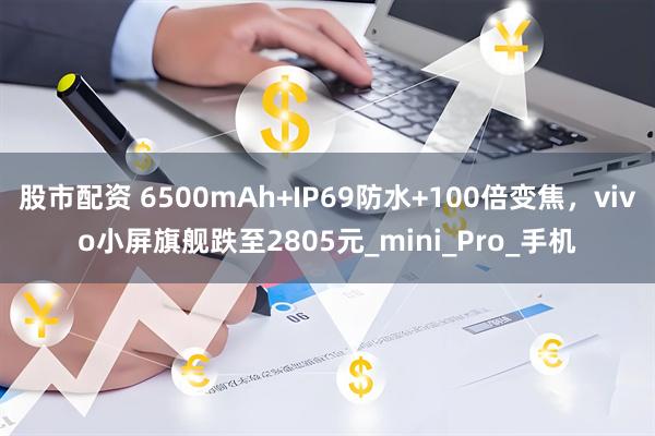 股市配资 6500mAh+IP69防水+100倍变焦，vivo小屏旗舰跌至2805元_mini_Pro_手机