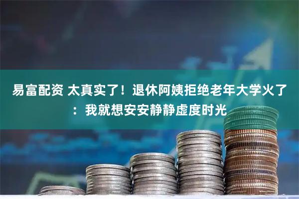 易富配资 太真实了！退休阿姨拒绝老年大学火了：我就想安安静静虚度时光