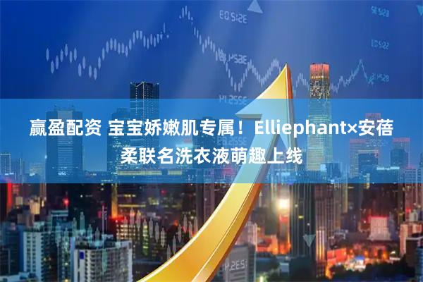 赢盈配资 宝宝娇嫩肌专属！Elliephant×安蓓柔联名洗衣液萌趣上线