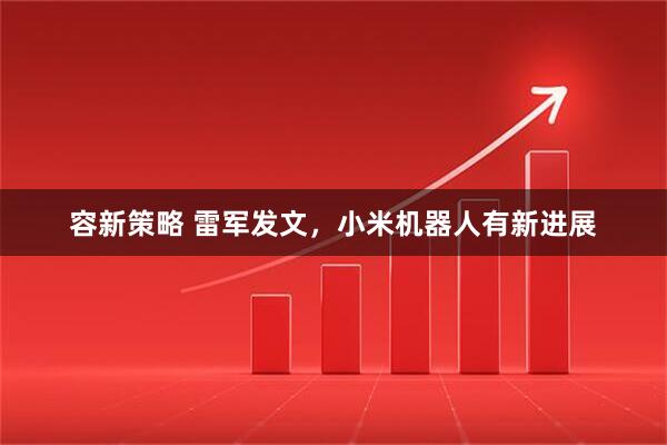 容新策略 雷军发文，小米机器人有新进展