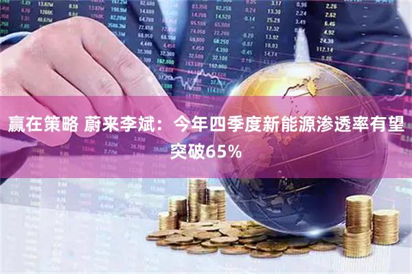 赢在策略 蔚来李斌：今年四季度新能源渗透率有望突破65%