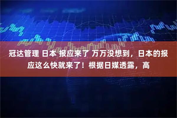 冠达管理 日本 报应来了 万万没想到，日本的报应这么快就来了！根据日媒透露，高
