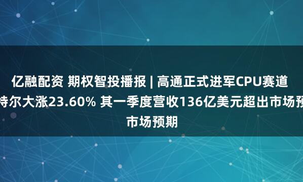 亿融配资 期权智投播报 | 高通正式进军CPU赛道 英特尔大涨23.60% 其一季度营收136亿美元超出市场预期