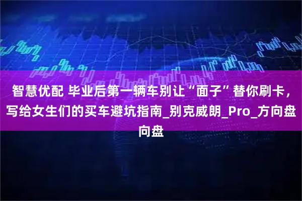 智慧优配 毕业后第一辆车别让“面子”替你刷卡，写给女生们的买车避坑指南_别克威朗_Pro_方向盘