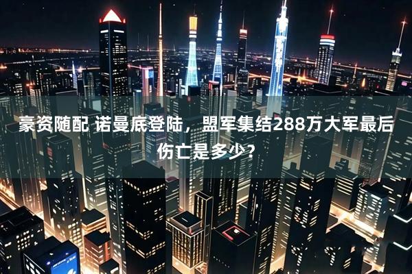 豪资随配 诺曼底登陆，盟军集结288万大军最后伤亡是多少？