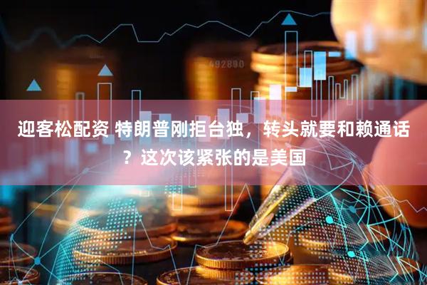 迎客松配资 特朗普刚拒台独，转头就要和赖通话？这次该紧张的是美国