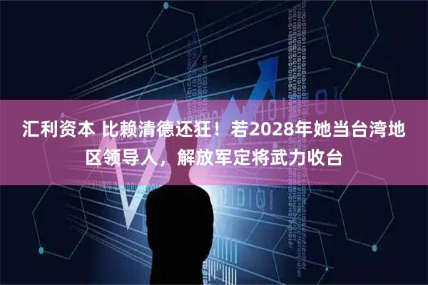 汇利资本 比赖清德还狂！若2028年她当台湾地区领导人，解放军定将武力收台