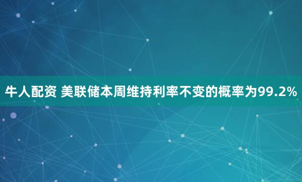 牛人配资 美联储本周维持利率不变的概率为99.2%