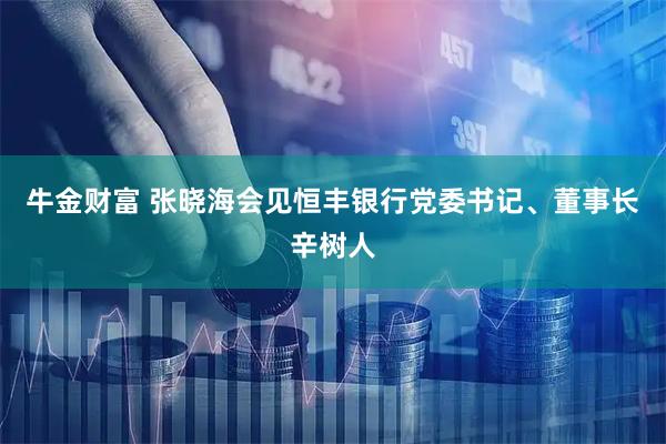 牛金财富 张晓海会见恒丰银行党委书记、董事长辛树人