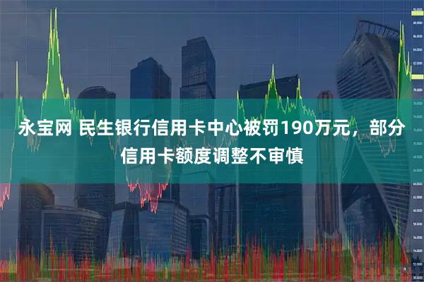 永宝网 民生银行信用卡中心被罚190万元，部分信用卡额度调整不审慎