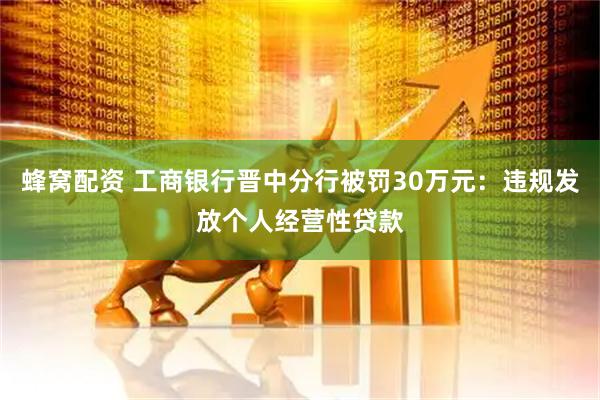 蜂窝配资 工商银行晋中分行被罚30万元：违规发放个人经营性贷款