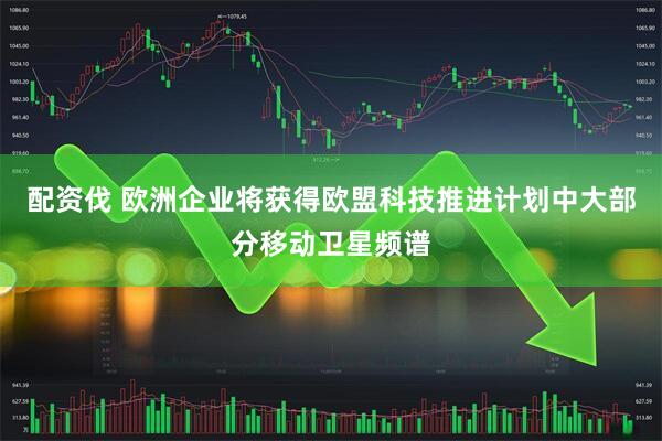 配资伐 欧洲企业将获得欧盟科技推进计划中大部分移动卫星频谱