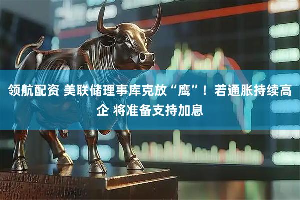 领航配资 美联储理事库克放“鹰”！若通胀持续高企 将准备支持加息