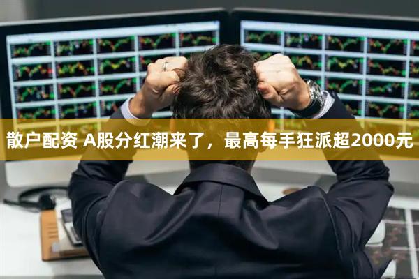 散户配资 A股分红潮来了,最高每手狂派超2000元