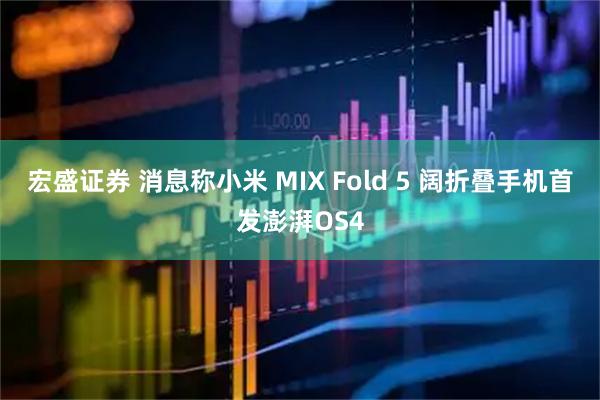 宏盛证券 消息称小米 MIX Fold 5 阔折叠手机首发澎湃OS4