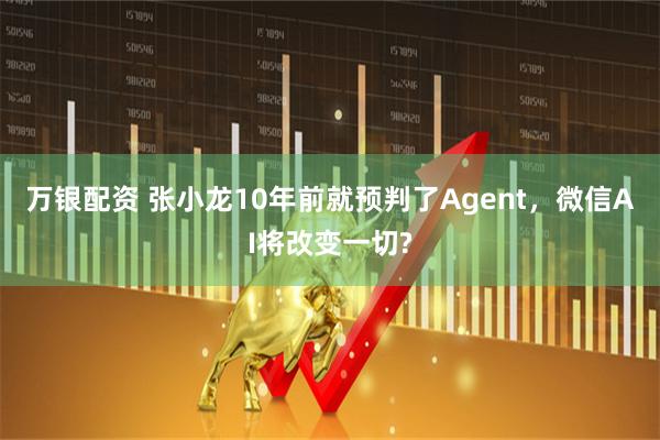 万银配资 张小龙10年前就预判了Agent，微信AI将改变一切?