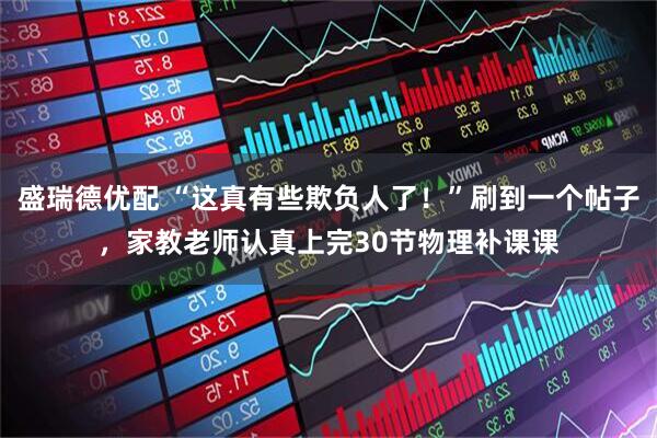 盛瑞德优配 “这真有些欺负人了！”刷到一个帖子，家教老师认真上完30节物理补课课