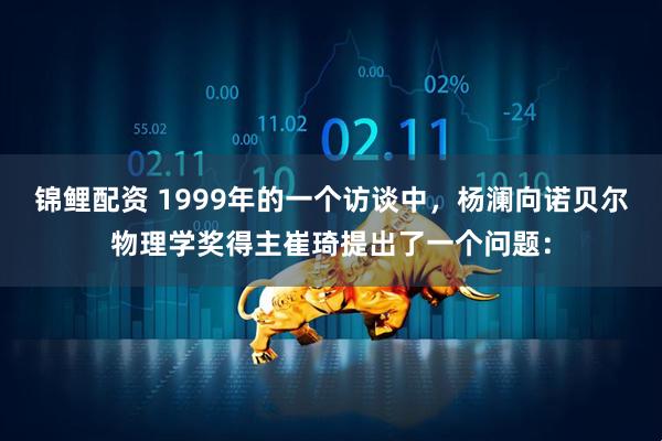 锦鲤配资 1999年的一个访谈中，杨澜向诺贝尔物理学奖得主崔琦提出了一个问题：