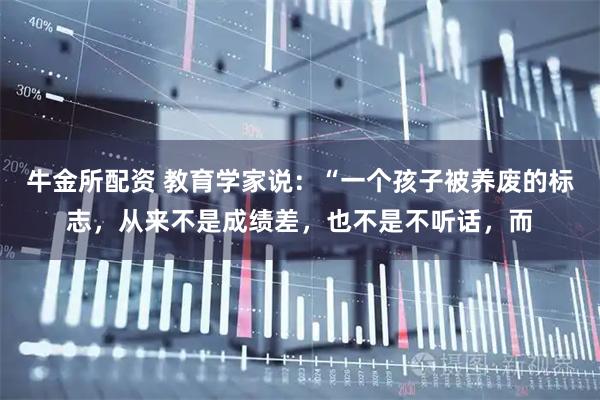 牛金所配资 教育学家说：“一个孩子被养废的标志，从来不是成绩差，也不是不听话，而