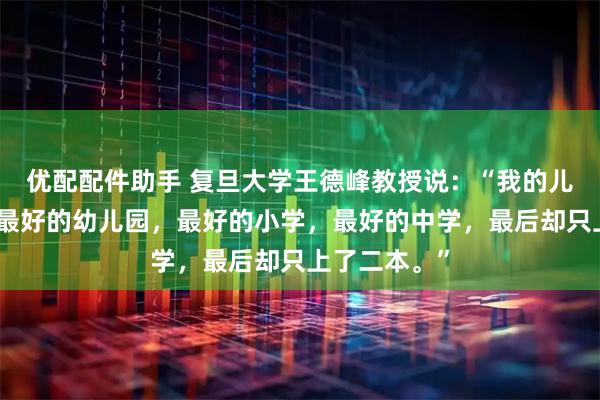 优配配件助手 复旦大学王德峰教授说：“我的儿子，从小念最好的幼儿园，最好的小学，最好的中学，最后却只上了二本。”