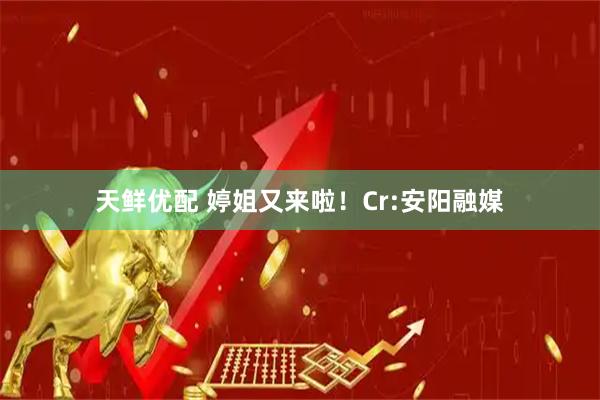 天鲜优配 婷姐又来啦！Cr:安阳融媒