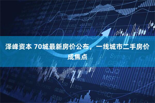 泽峰资本 70城最新房价公布，一线城市二手房价成焦点