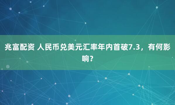 兆富配资 人民币兑美元汇率年内首破7.3，有何影响？