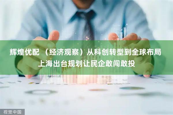 辉煌优配 （经济观察）从科创转型到全球布局 上海出台规划让民企敢闯敢投