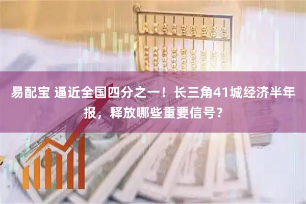 易配宝 逼近全国四分之一！长三角41城经济半年报，释放哪些重要信号？
